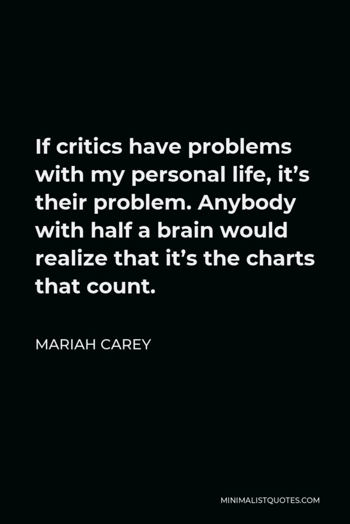 Mariah Carey Quote - If critics have problems with my personal life, it’s their problem. Anybody with half a brain would realize that it’s the charts that count.