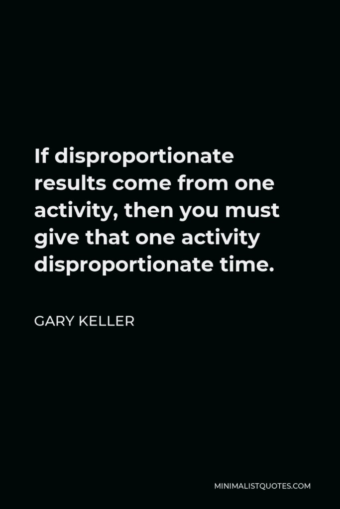 Gary Keller Quote - If disproportionate results come from one activity, then you must give that one activity disproportionate time.