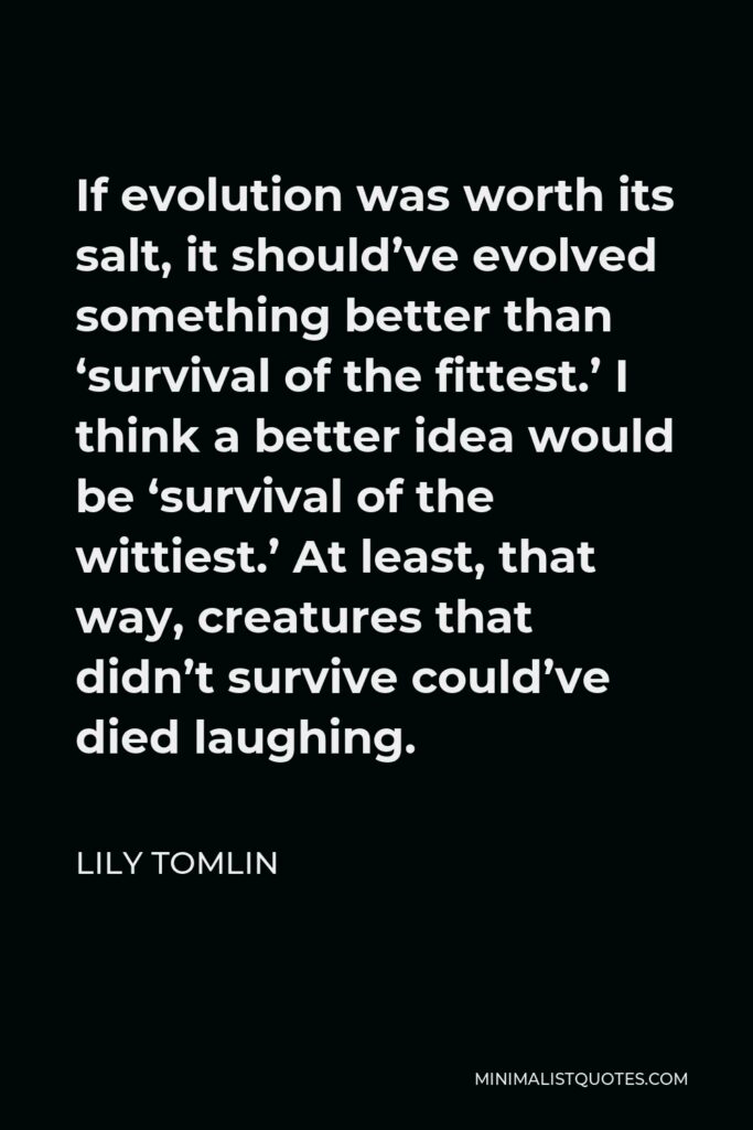 Lily Tomlin Quote - If evolution was worth its salt, it should’ve evolved something better than ‘survival of the fittest.’ I think a better idea would be ‘survival of the wittiest.’ At least, that way, creatures that didn’t survive could’ve died laughing.