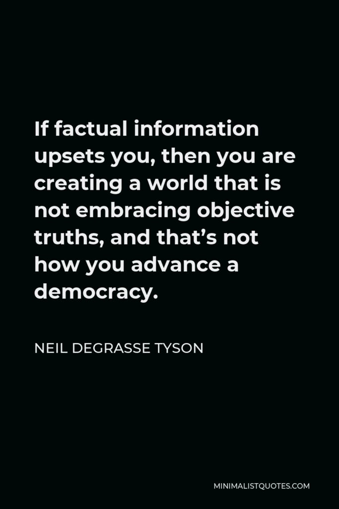 Neil deGrasse Tyson Quote - If factual information upsets you, then you are creating a world that is not embracing objective truths, and that’s not how you advance a democracy.