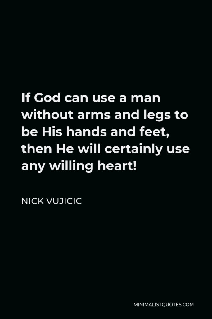 Nick Vujicic Quote - If God can use a man without arms and legs to be His hands and feet, then He will certainly use any willing heart!
