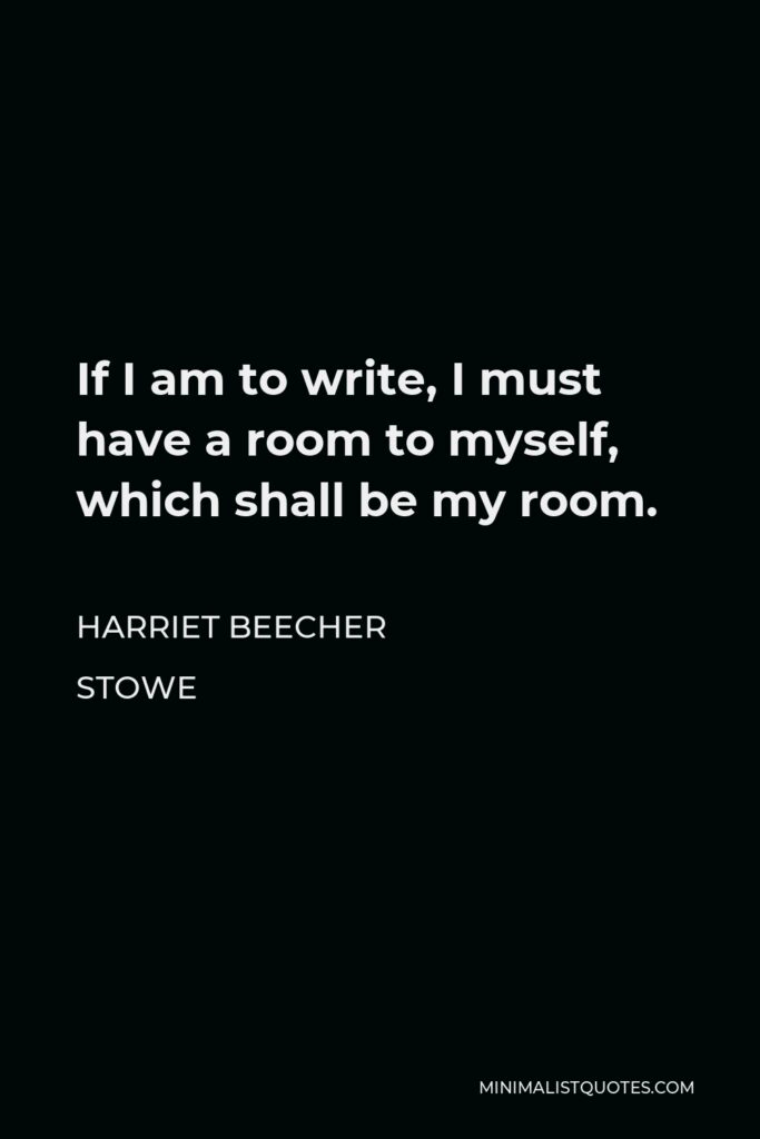 Harriet Beecher Stowe Quote - If I am to write, I must have a room to myself, which shall be my room.