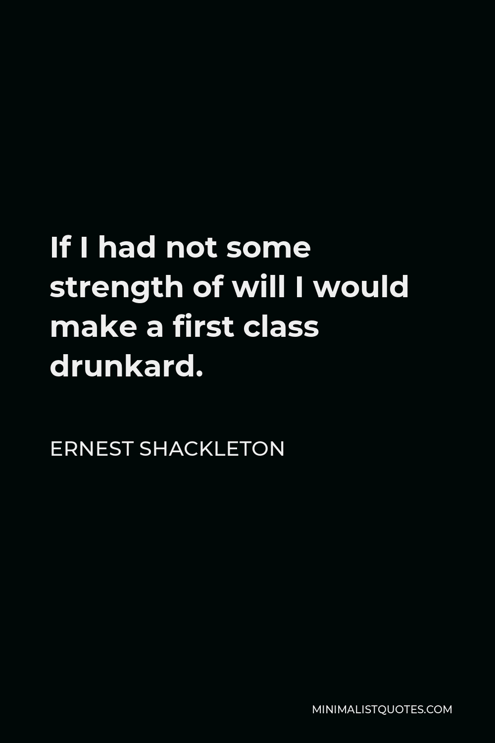 Ernest Shackleton Quote - If I had not some strength of will I would make a first class drunkard.