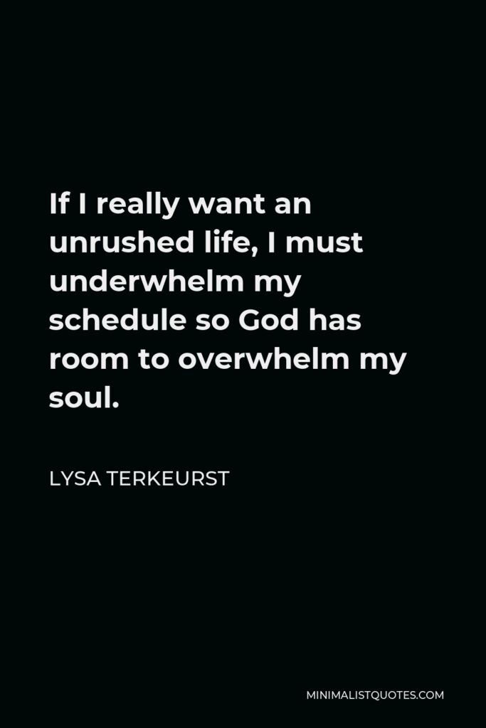 Lysa TerKeurst Quote - If I really want an unrushed life, I must underwhelm my schedule so God has room to overwhelm my soul.