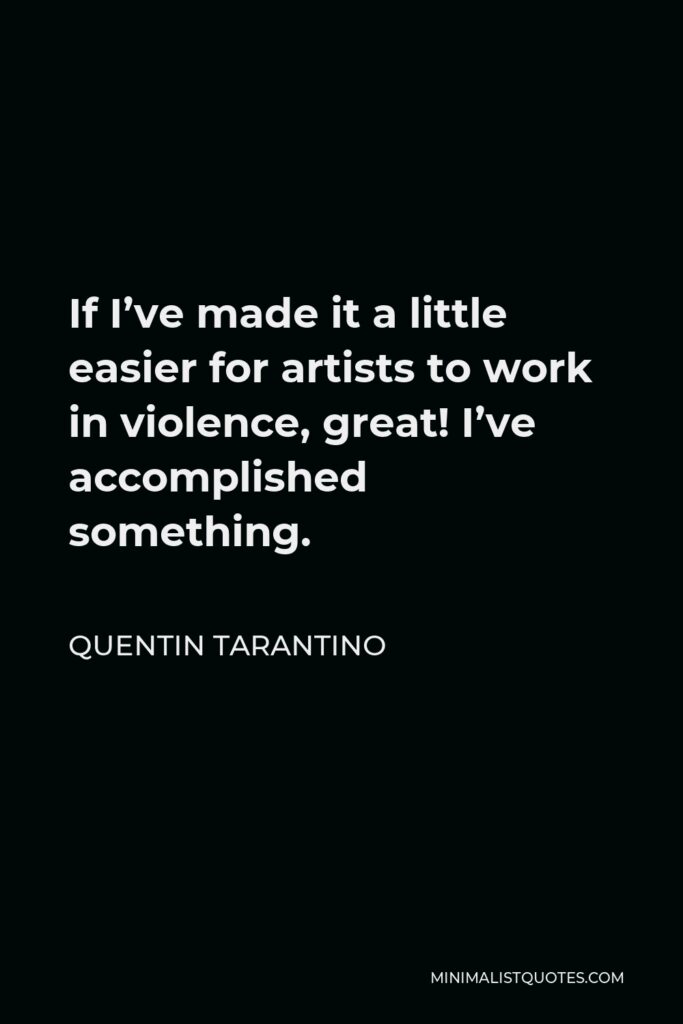 Quentin Tarantino Quote - If I’ve made it a little easier for artists to work in violence, great! I’ve accomplished something.