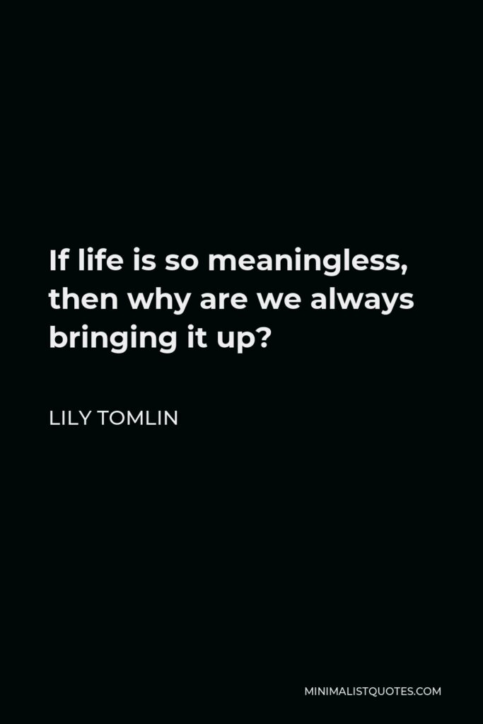 Lily Tomlin Quote - If life is so meaningless, then why are we always bringing it up?