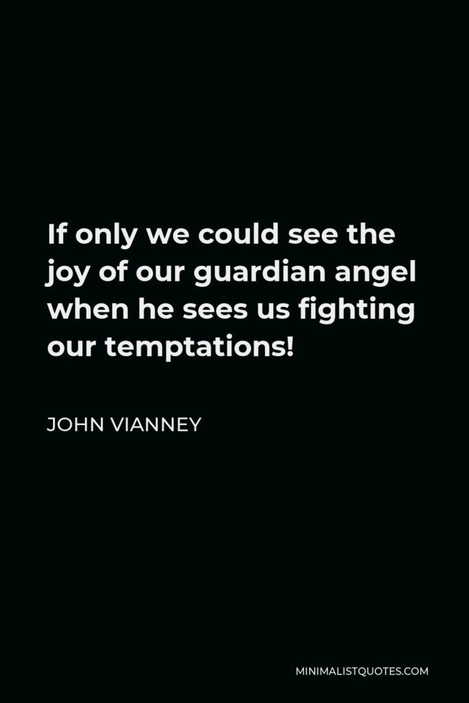 John Vianney Quote - If only we could see the joy of our guardian angel when he sees us fighting our temptations!
