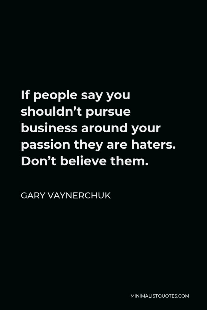 Gary Vaynerchuk Quote - If people say you shouldn’t pursue business around your passion they are haters. Don’t believe them.