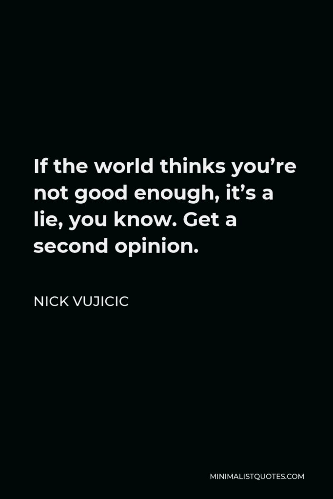Nick Vujicic Quote - If the world thinks you’re not good enough, it’s a lie, you know. Get a second opinion.