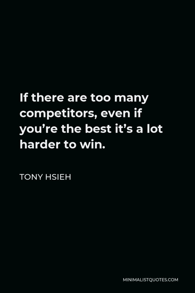 Tony Hsieh Quote - If there are too many competitors, even if you’re the best it’s a lot harder to win.