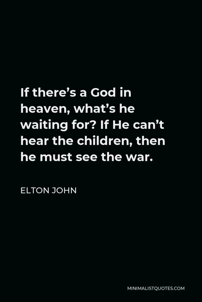 Elton John Quote - If there’s a God in heaven, what’s he waiting for? If He can’t hear the children, then he must see the war.