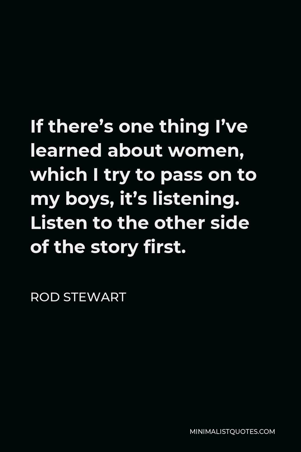 Rod Stewart Quote - If there’s one thing I’ve learned about women, which I try to pass on to my boys, it’s listening. Listen to the other side of the story first.