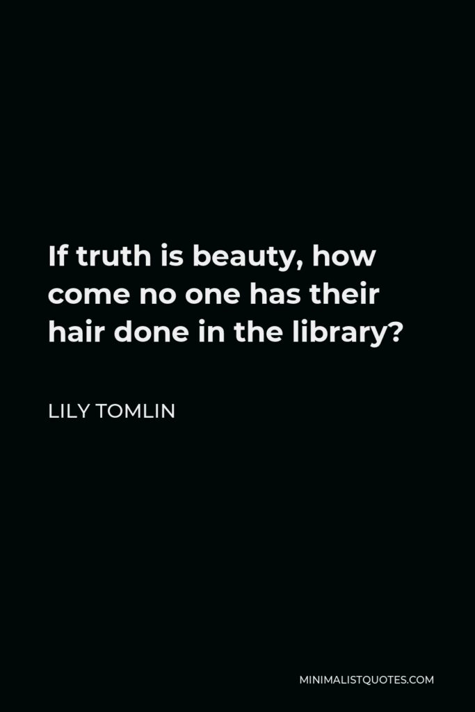 Lily Tomlin Quote - If truth is beauty, how come no one has their hair done in the library?