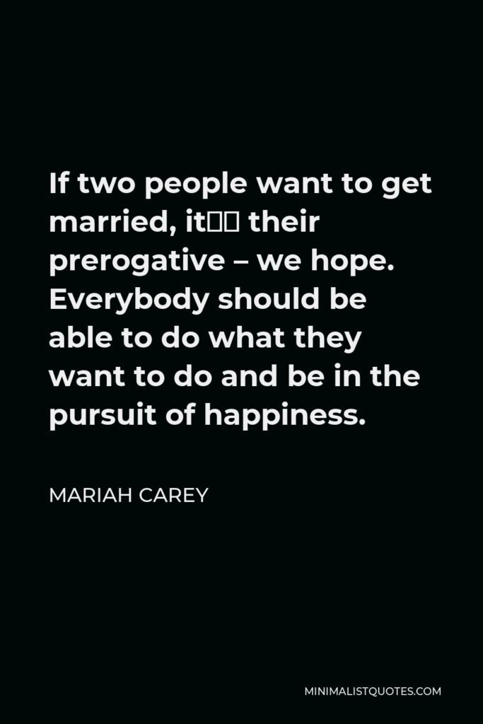 Mariah Carey Quote - If two people want to get married, it’s their prerogative – we hope. Everybody should be able to do what they want to do and be in the pursuit of happiness.