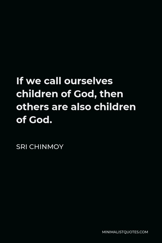 Sri Chinmoy Quote - If we call ourselves children of God, then others are also children of God.