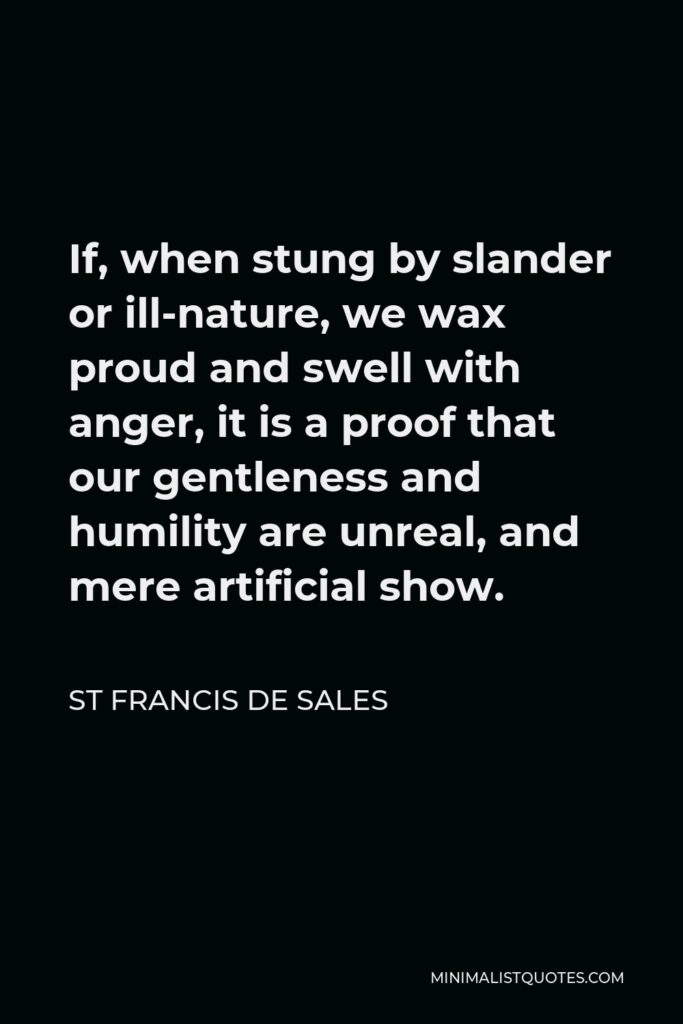 St Francis De Sales Quote - If, when stung by slander or ill-nature, we wax proud and swell with anger, it is a proof that our gentleness and humility are unreal, and mere artificial show.