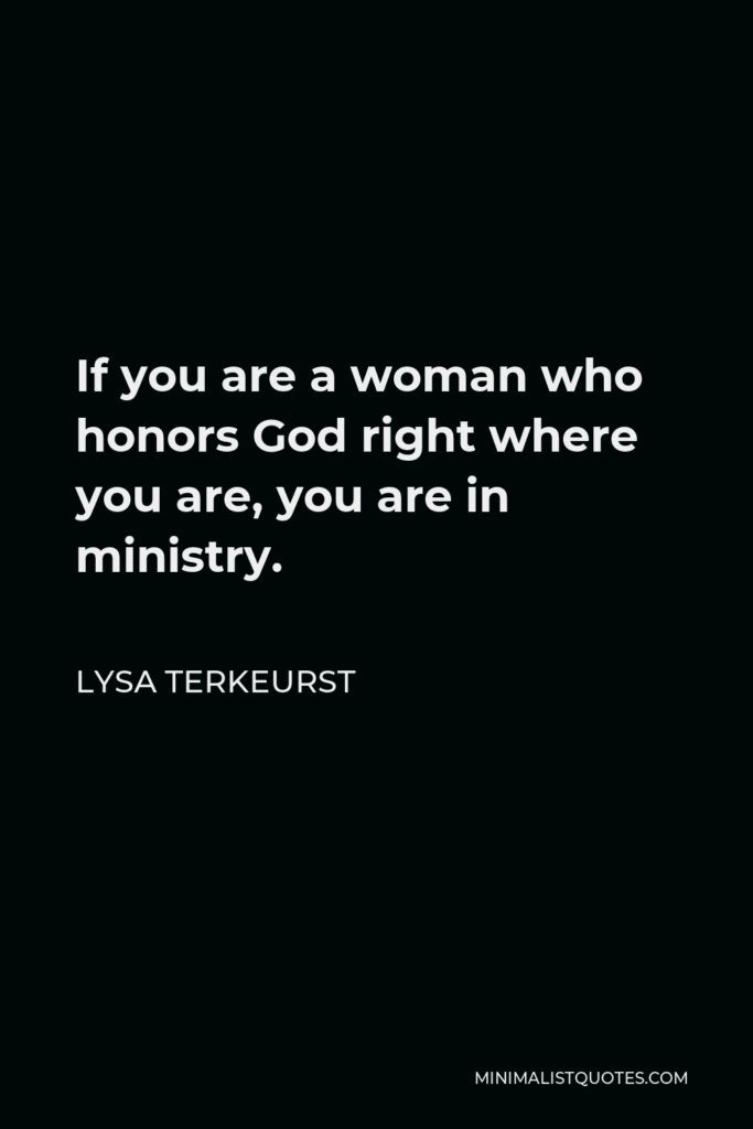 Lysa TerKeurst Quote - If you are a woman who honors God right where you are, you are in ministry.