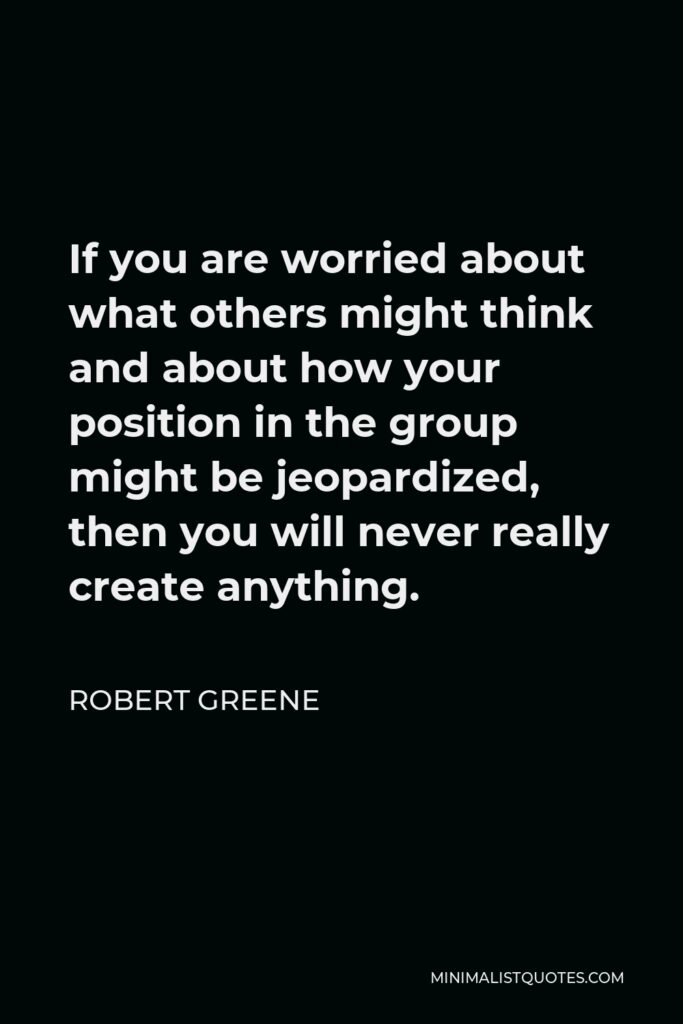 Robert Greene Quote - If you are worried about what others might think and about how your position in the group might be jeopardized, then you will never really create anything.