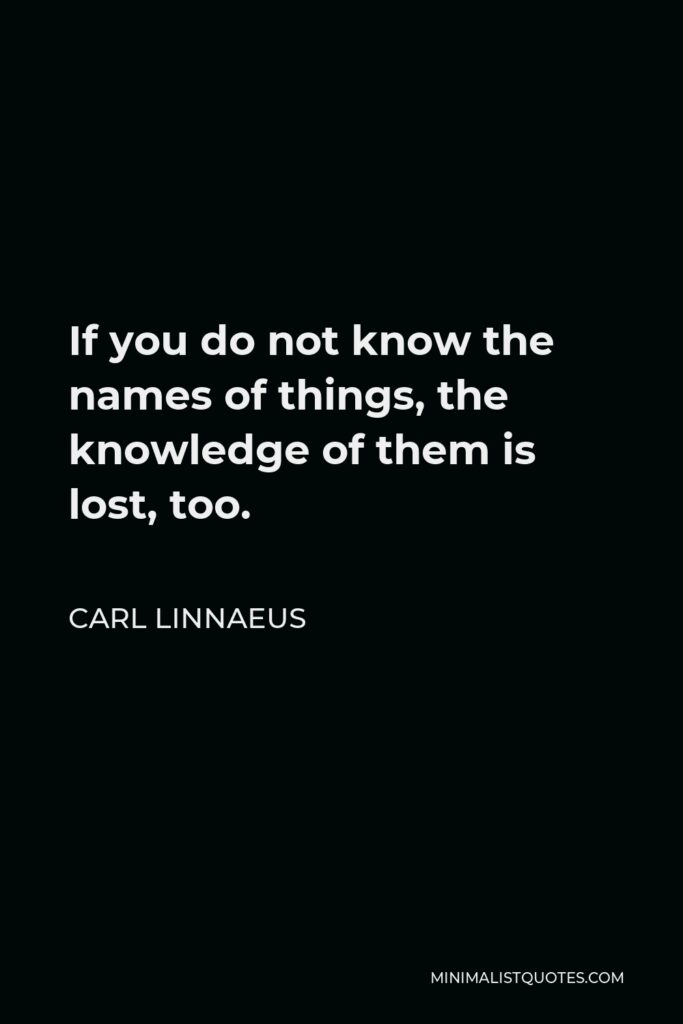 Carl Linnaeus Quote - If you do not know the names of things, the knowledge of them is lost, too.