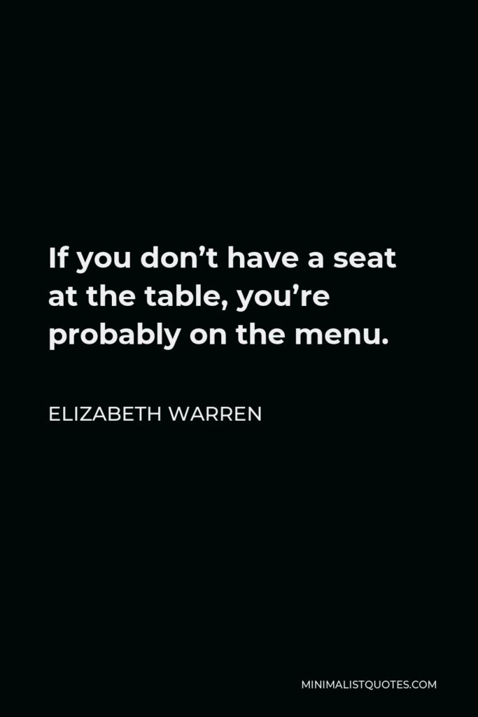 Elizabeth Warren Quote - If you don’t have a seat at the table, you’re probably on the menu.