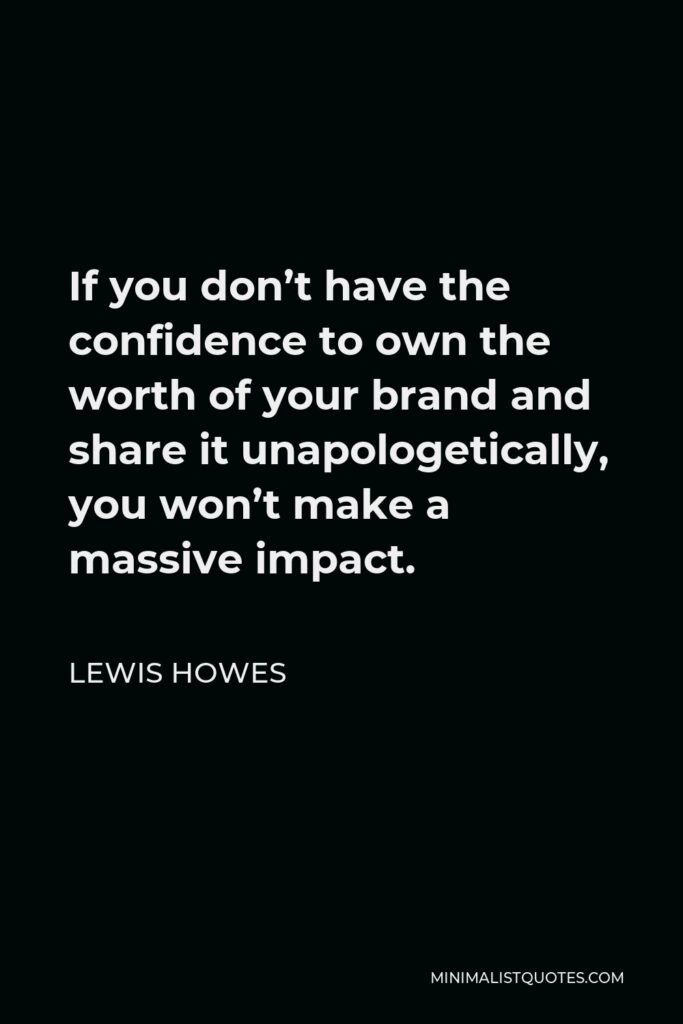 Lewis Howes Quote - If you don’t have the confidence to own the worth of your brand and share it unapologetically, you won’t make a massive impact.
