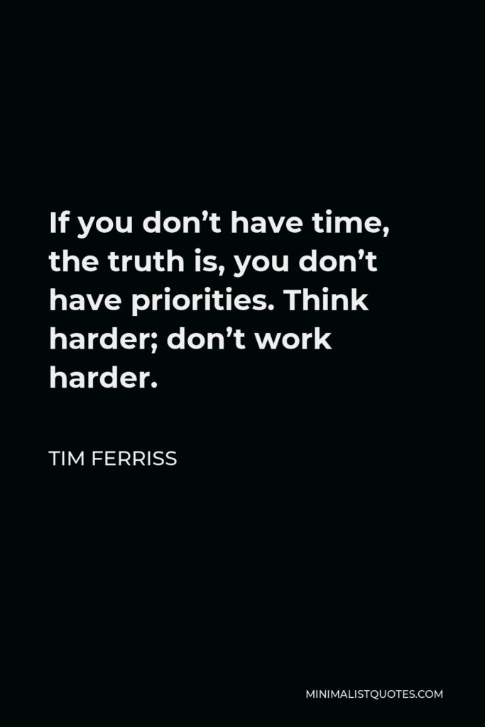 Tim Ferriss Quote - If you don’t have time, the truth is, you don’t have priorities. Think harder; don’t work harder.