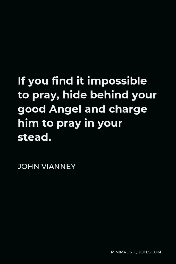 John Vianney Quote - If you find it impossible to pray, hide behind your good Angel and charge him to pray in your stead.
