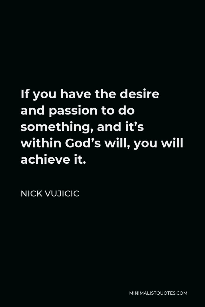 Nick Vujicic Quote - If you have the desire and passion to do something, and it’s within God’s will, you will achieve it.