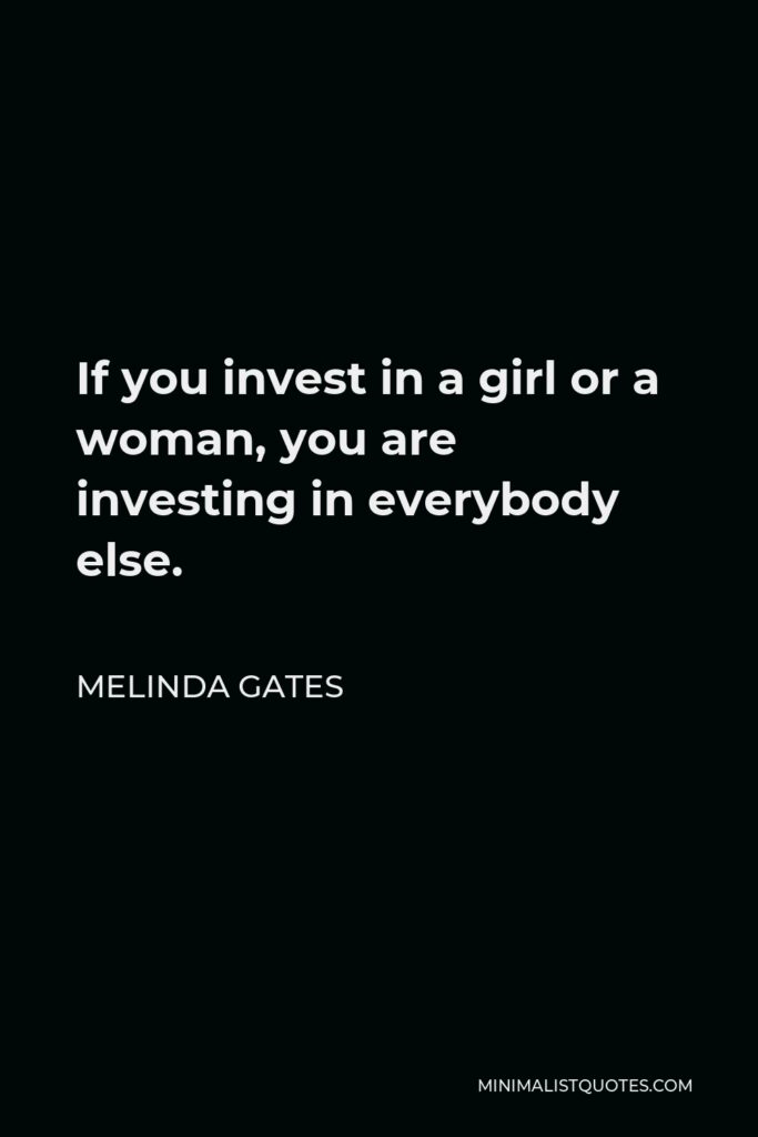 Melinda Gates Quote - If you invest in a girl or a woman, you are investing in everybody else.