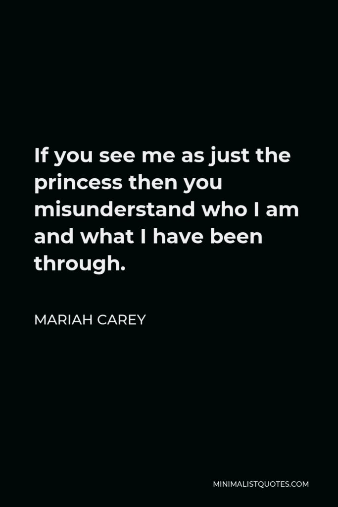 Mariah Carey Quote - If you see me as just the princess then you misunderstand who I am and what I have been through.
