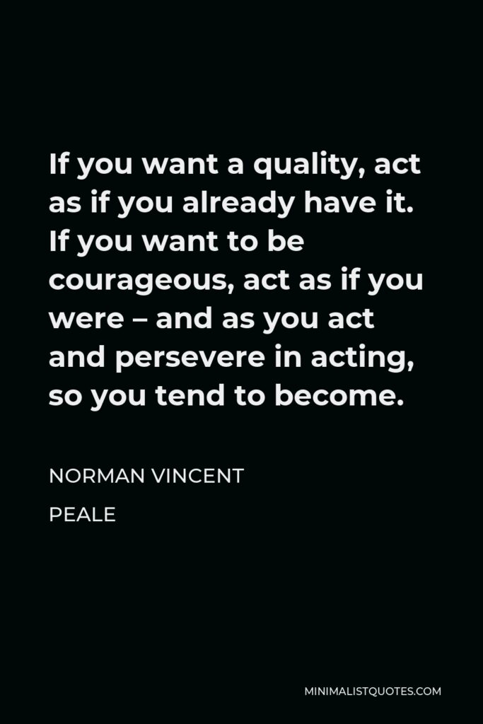 Norman Vincent Peale Quote - If you want a quality, act as if you already have it. If you want to be courageous, act as if you were – and as you act and persevere in acting, so you tend to become.