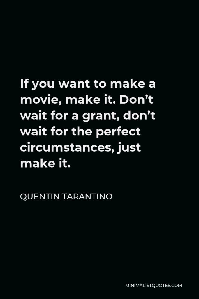Quentin Tarantino Quote - If you want to make a movie, make it. Don’t wait for a grant, don’t wait for the perfect circumstances, just make it.