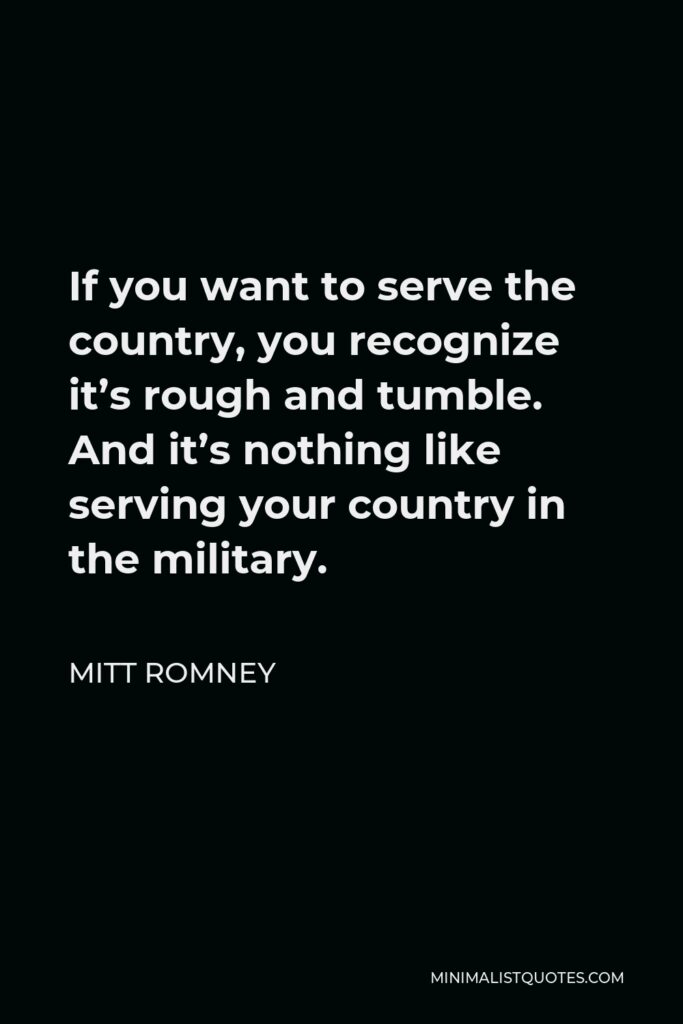 Mitt Romney Quote - If you want to serve the country, you recognize it’s rough and tumble. And it’s nothing like serving your country in the military.