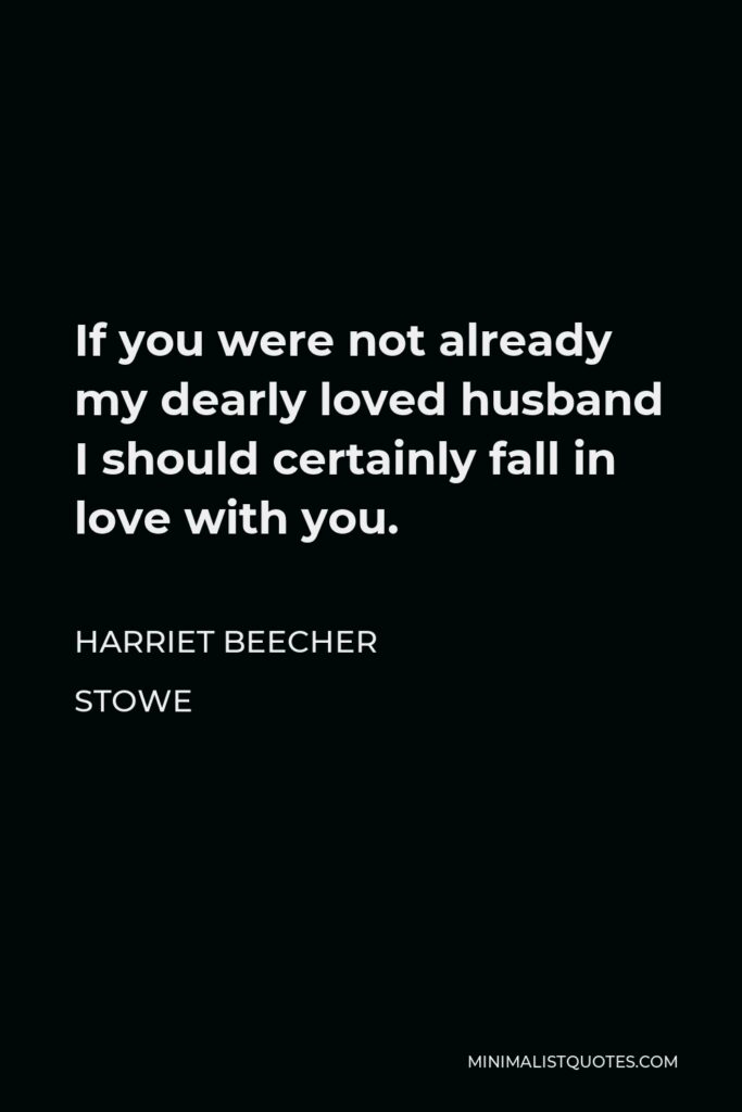 Harriet Beecher Stowe Quote - If you were not already my dearly loved husband I should certainly fall in love with you.