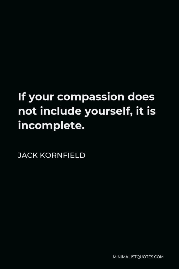 Jack Kornfield Quote - If your compassion does not include yourself, it is incomplete.