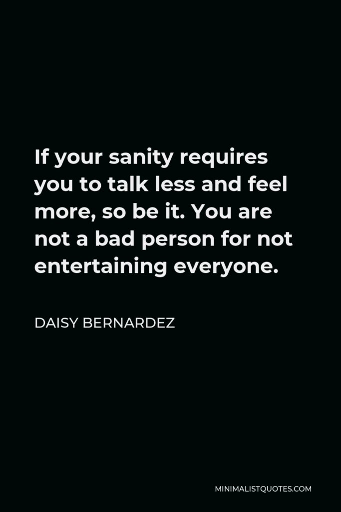 Daisy Bernardez Quote - If your sanity requires you to talk less and feel more, so be it. You are not a bad person for not entertaining everyone.