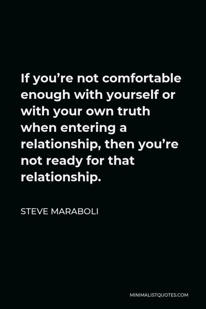 Steve Maraboli Quote - If you’re not comfortable enough with yourself or with your own truth when entering a relationship, then you’re not ready for that relationship.