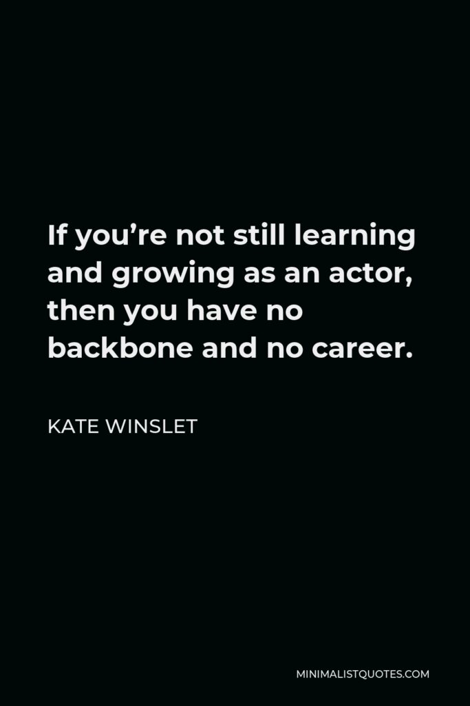 Kate Winslet Quote - If you’re not still learning and growing as an actor, then you have no backbone and no career.