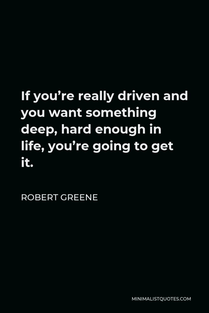 Robert Greene Quote - If you’re really driven and you want something deep, hard enough in life, you’re going to get it.