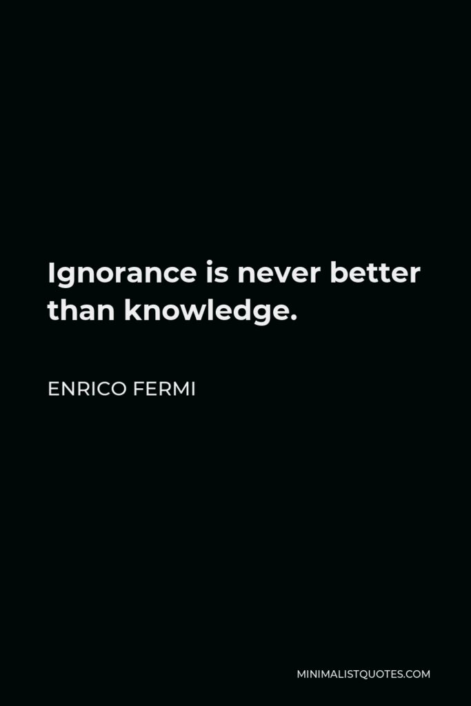 Enrico Fermi Quote - Ignorance is never better than knowledge.