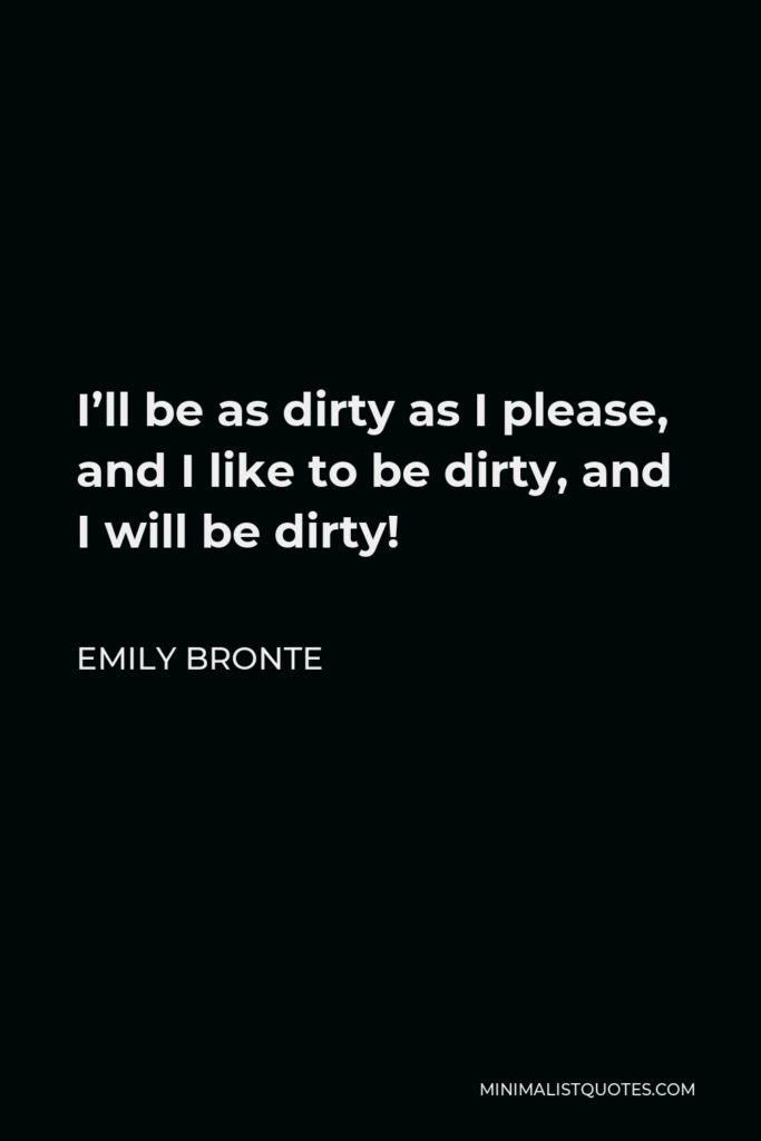 Emily Bronte Quote - I’ll be as dirty as I please, and I like to be dirty, and I will be dirty!