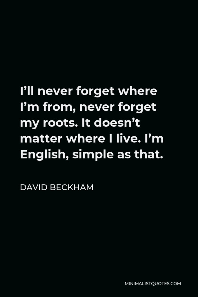 David Beckham Quote - I’ll never forget where I’m from, never forget my roots. It doesn’t matter where I live. I’m English, simple as that.