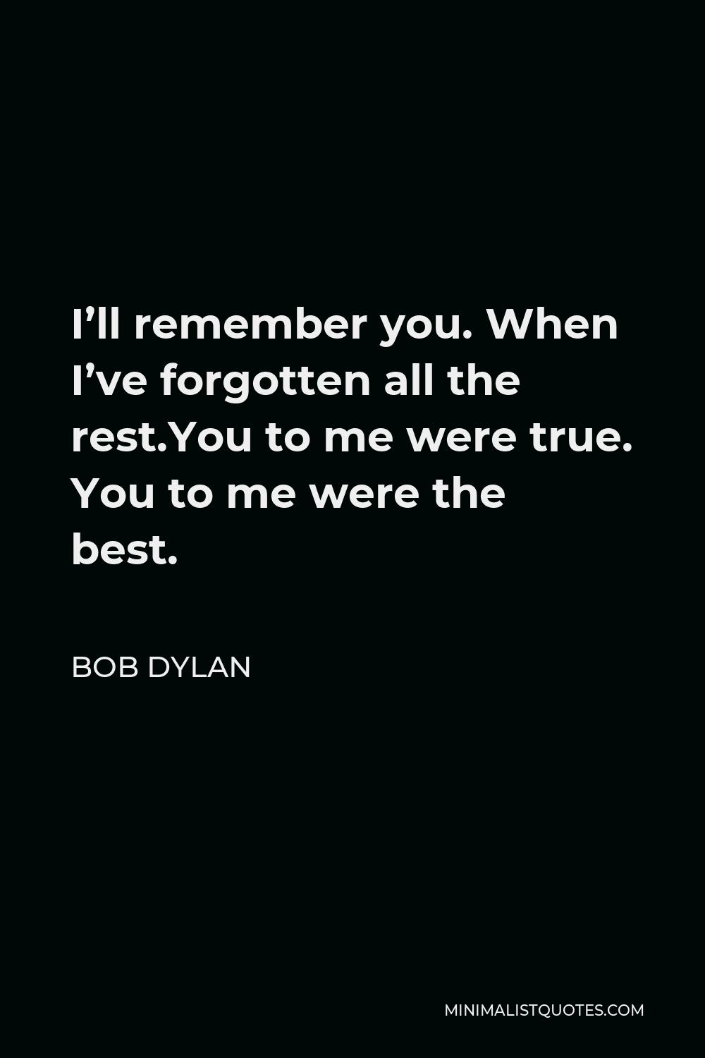 Bob Dylan Quote - I’ll remember you. When I’ve forgotten all the rest.You to me were true. You to me were the best.