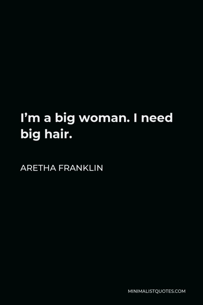 Aretha Franklin Quote - I’m a big woman. I need big hair.