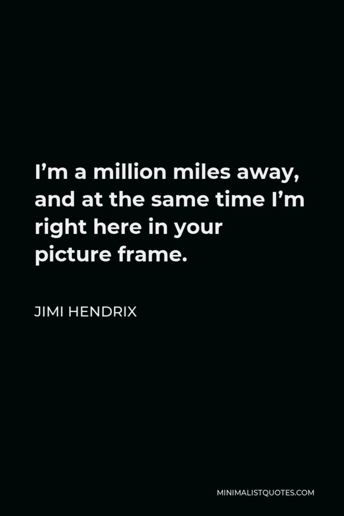 Jimi Hendrix Quote - I’m a million miles away, and at the same time I’m right here in your picture frame.