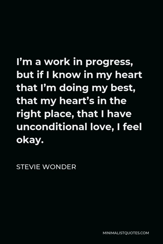 Stevie Wonder Quote - I’m a work in progress, but if I know in my heart that I’m doing my best, that my heart’s in the right place, that I have unconditional love, I feel okay.