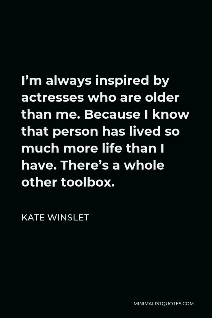 Kate Winslet Quote - I’m always inspired by actresses who are older than me. Because I know that person has lived so much more life than I have. There’s a whole other toolbox.