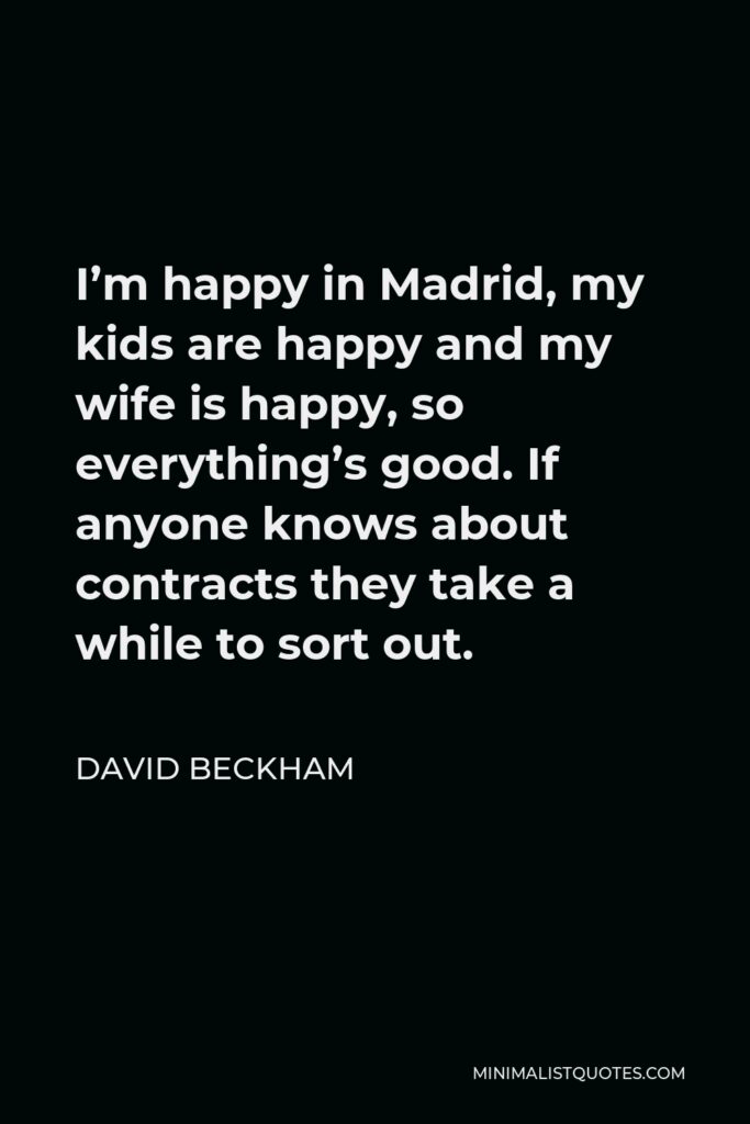 David Beckham Quote - I’m happy in Madrid, my kids are happy and my wife is happy, so everything’s good. If anyone knows about contracts they take a while to sort out.