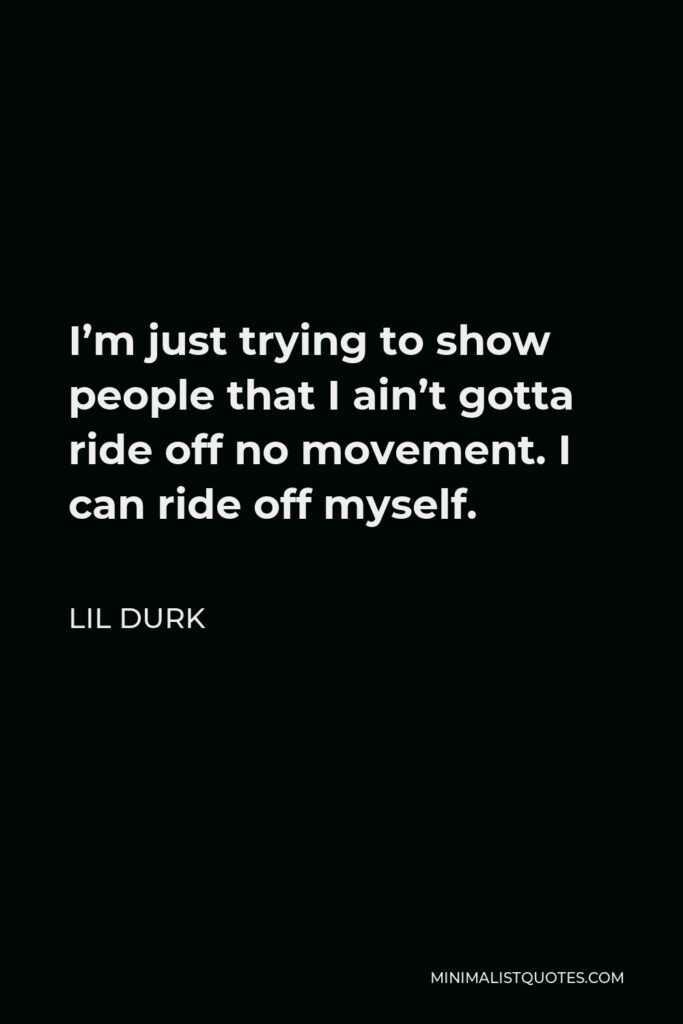 Lil Durk Quote - I’m just trying to show people that I ain’t gotta ride off no movement. I can ride off myself.