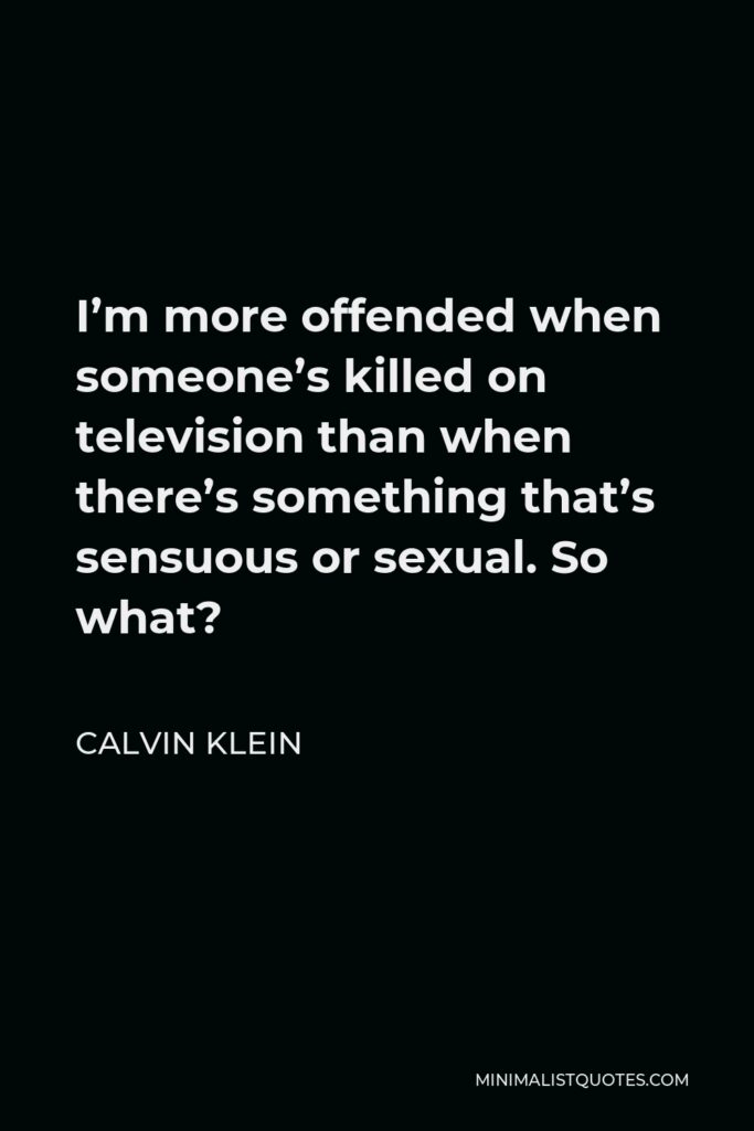 Calvin Klein Quote - I’m more offended when someone’s killed on television than when there’s something that’s sensuous or sexual. So what?